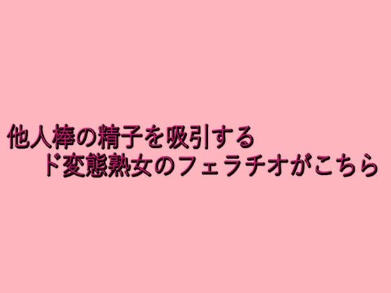 他人棒の精子を吸引するド変態熟女のフェラチオがこちら
