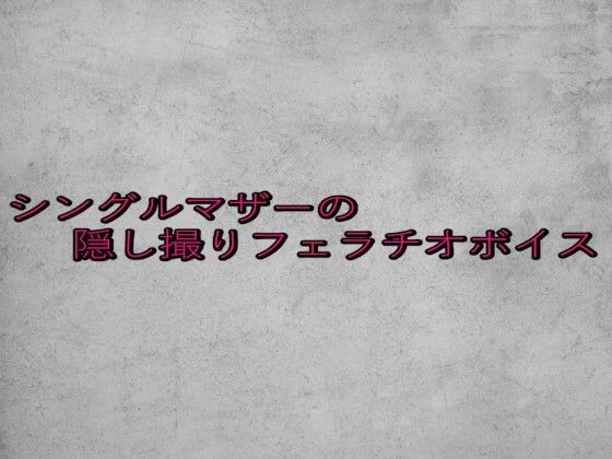 シングルマザーの隠し撮りフェラチオボイス