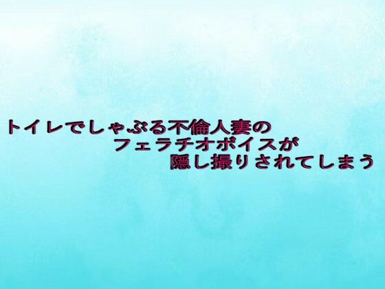 トイレでしゃぶる不倫人妻のフェラチオボイスが隠し撮りされてしまう
