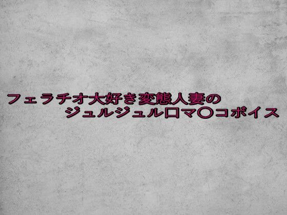 フェラチオ大好き変態人妻のジュルジュル口マ〇コボイス
