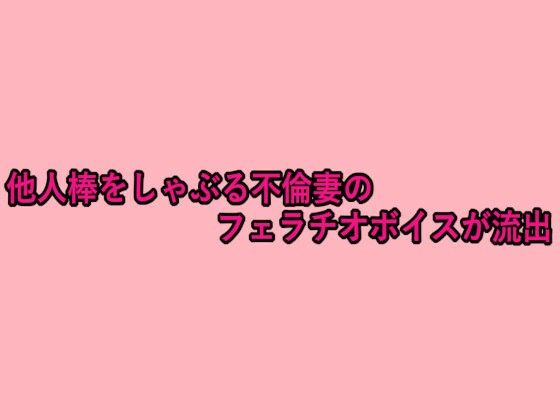 他人棒をしゃぶる不倫妻のフェラチオボイスが流出
