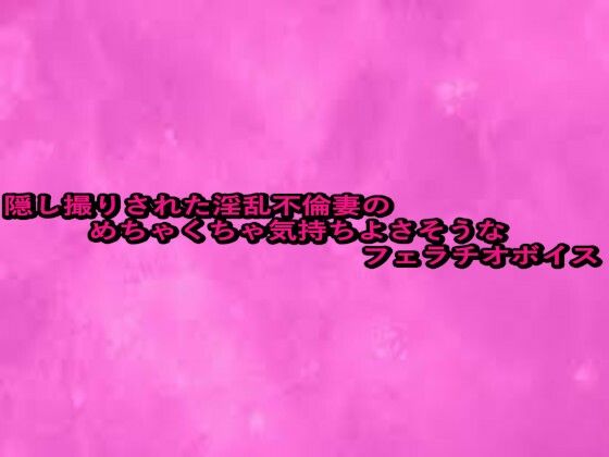 隠し撮りされた淫乱不倫妻のめちゃくちゃ気持ちよさそうなフェラチオボイス