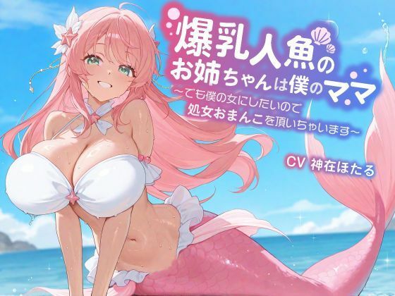 爆乳人魚のお姉ちゃんは僕のママ〜でも僕の女にしたいので、処女おまんこを頂いちゃいます〜