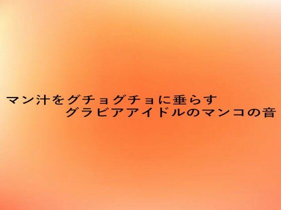 マン汁をグチョグチョに垂らすグラビアアイドルのマンコの音