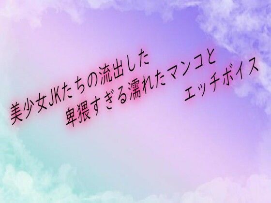 美少女JKたちの流出した卑猥すぎる濡れたマンコとエッチボイス