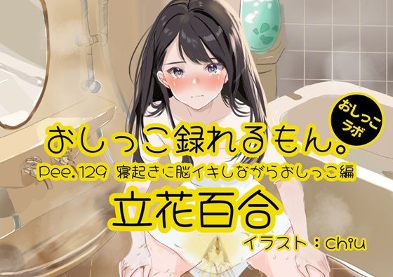 Pee.129立花百合のおしっこ録れるもん。〜寝起きに脳イキしながらおしっこ編〜