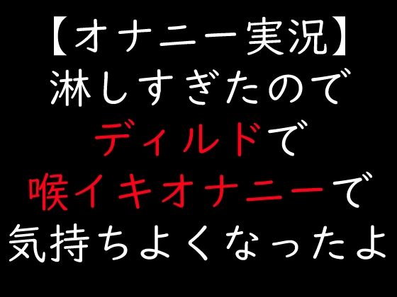 淋しすぎたのでディルドで喉イキオナニーで気持ちよくなったよ