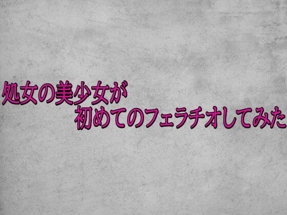 処女の美少女が初めてのフェラチオしてみた