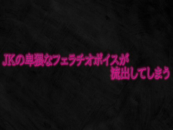 JKの卑猥なフェラチオボイスが流出してしまう