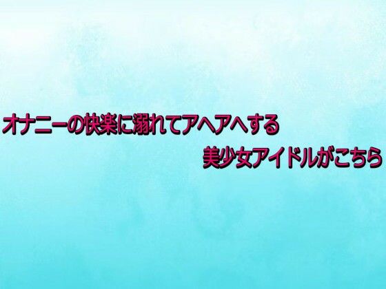オナニーの快楽に溺れてアヘアへする美少女アイドルがこちら