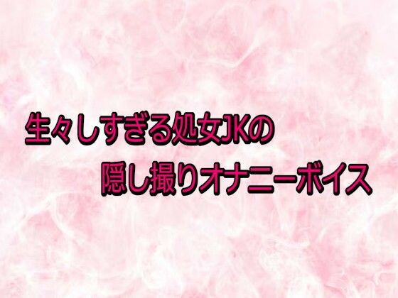 生々しすぎる処女JKの隠し撮りオナニーボイス