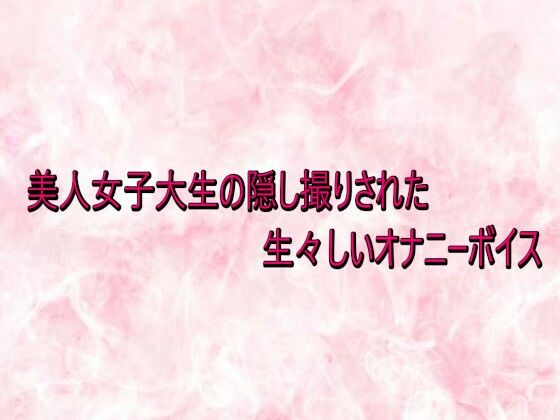 美人女子大生の隠し撮りされた生々しいオナニーボイス