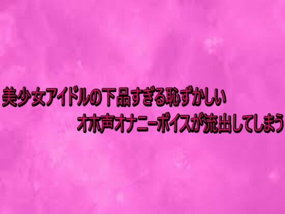 美少女アイドルの下品すぎる恥ずかしいオホ声オナニーボイスが流出してしまう