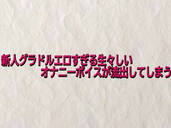 新人グラドルエロすぎる生々しいオナニーボイスが流出してしまう