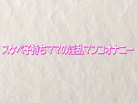 スケベ子持ちママの淫乱マンコオナニー