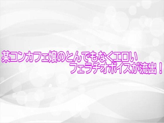 某コンカフェ嬢のとんでもなくエロいフェラチオボイスが流出！