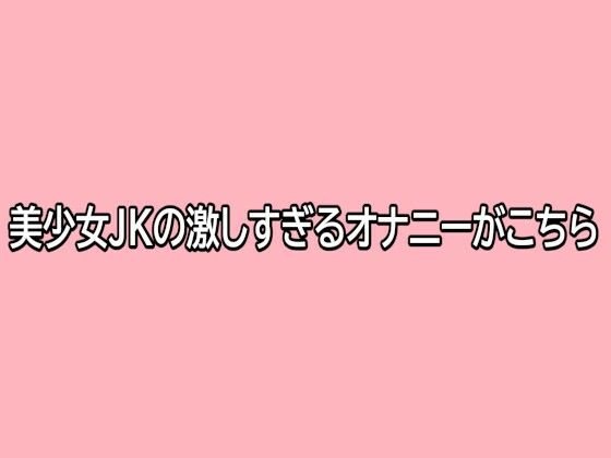 美少女JKの激しすぎるオナニーがこちら