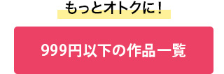 もっとオトクに！999円以下の作品一覧