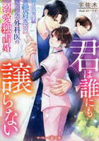 君は誰にも譲らない ほかの男には絶対渡さない、クールな外科医の溺愛独占婚