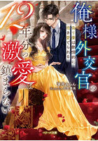 俺様外交官の12年分の激愛は鎮まらない 偽り妻は熱情的に抱き愛でられる