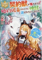 契約獣が怖すぎると婚約破棄されたけど、神獣に選ばれちゃいました。今さら手のひら返しても遅いですよ？