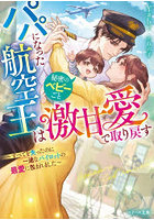 パパになった航空王は秘密のベビーごと激甘愛で取り戻す すべてを失ったのに一途なパイロットの最愛に包まれました