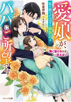 愛娘が、私を捨てたはずの御曹司をパパにご所望です 熱く蕩ける執愛にもう抗えない