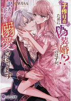 子作りのために偽装婚！？のはずが、訳あり王子に溺愛されてます