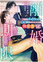 離婚期限のはずですが 紳士なパイロットは俺様ドSな本性剥き出しで執愛妻を逃がさない