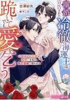離婚宣告された冷徹海運王は跪いてでも愛を乞う 幼馴染の初恋妻は両想いを知り、極甘復縁で囲われる