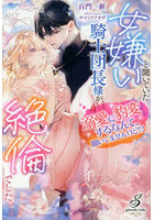 女嫌いと聞いていた騎士団長様が絶倫でした 溺愛に豹変するなんて、聞いてませんけど！？