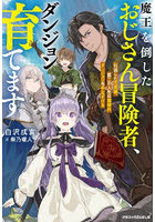 魔王を倒したおじさん冒険者、ダンジョン育てます 引退した元英雄、第二の人生は規格外ダンジョンを手なずける