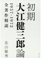 初期大江健三郎論 1957-1972全著作精読