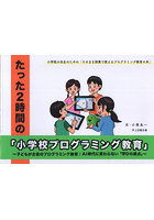 たった2時間の「小学校プログラミング教育」 子どもが主役のプログラミング教育AI時代に変わらない「学びの原点」 小学校の先生のための「そのまま授業で使えるプログラミング教育の本」