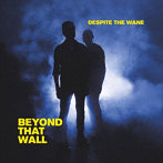 DESPITE THE WANE/BEYOND THAT WALL