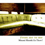 MINAMI HIROSHI GO THERE！/FROM ME TO ME