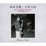 高木元輝/吉沢元治/高木元輝 吉沢元治/Duo ＆ Solo〜Live at Galerie de Cafe Cafe 伝 Tokyo 1987・1989