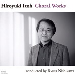 伊藤弘之:合唱作品集 コンダクティッド・バイ・西川竜太